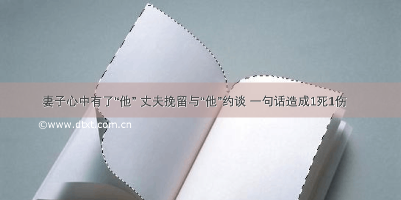 妻子心中有了“他” 丈夫挽留与“他”约谈 一句话造成1死1伤