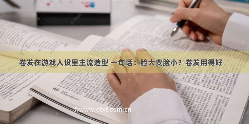 卷发在游戏人设里主流造型 一句话：脸大变脸小？卷发用得好