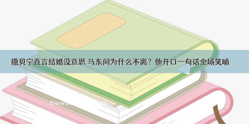 撒贝宁直言结婚没意思 马东问为什么不离？他开口一句话全场笑喷