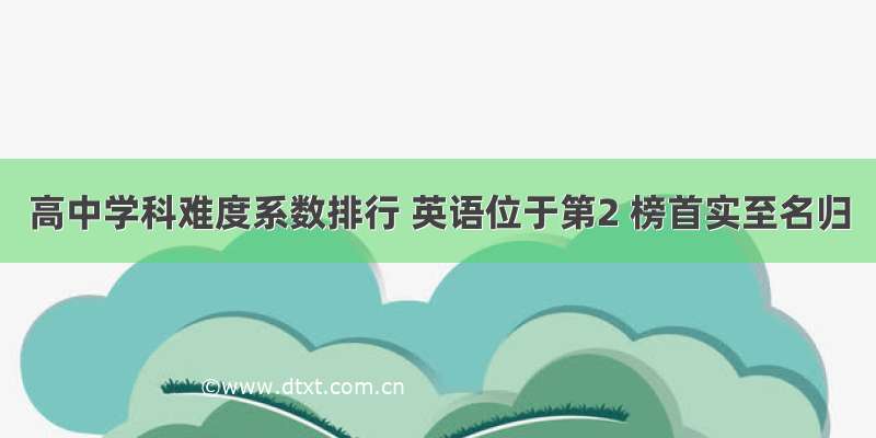 高中学科难度系数排行 英语位于第2 榜首实至名归