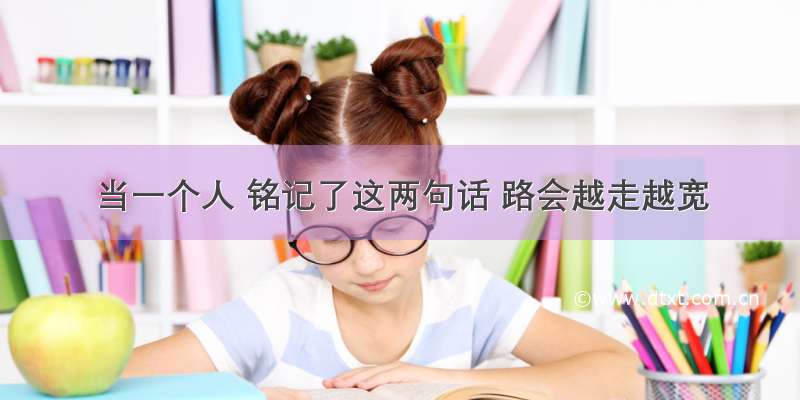 当一个人 铭记了这两句话 路会越走越宽