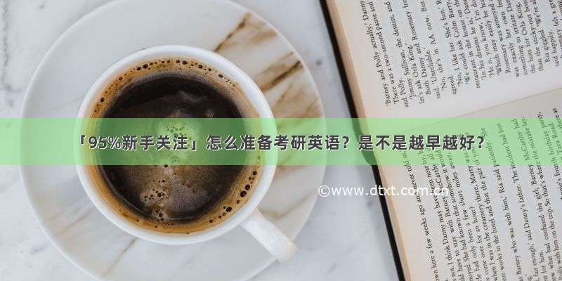 「95%新手关注」怎么准备考研英语？是不是越早越好？