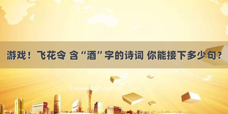 游戏！飞花令 含“酒”字的诗词 你能接下多少句？