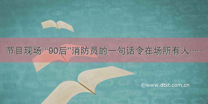 节目现场 “90后”消防员的一句话令在场所有人……