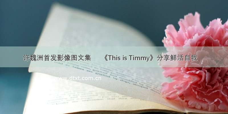 许魏洲首发影像图文集     《This is Timmy》分享鲜活自我