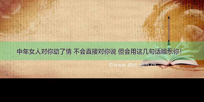 中年女人对你动了情 不会直接对你说 但会用这几句话暗示你！