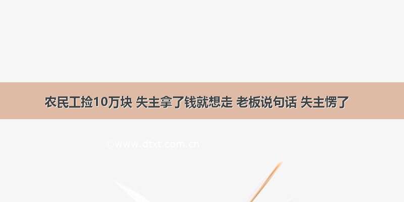 农民工捡10万块 失主拿了钱就想走 老板说句话 失主愣了