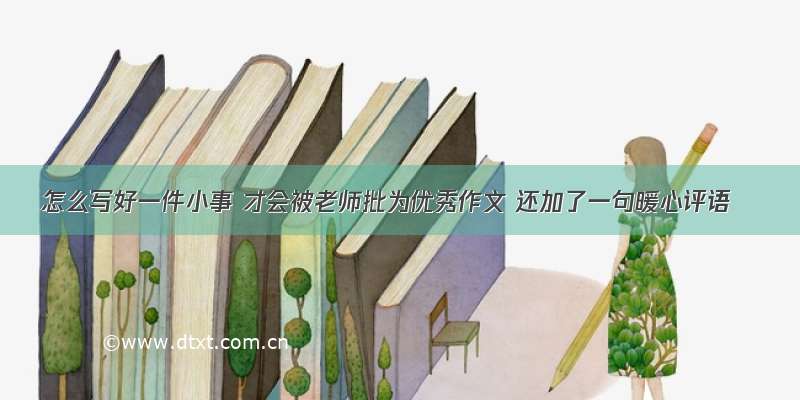 怎么写好一件小事 才会被老师批为优秀作文 还加了一句暖心评语