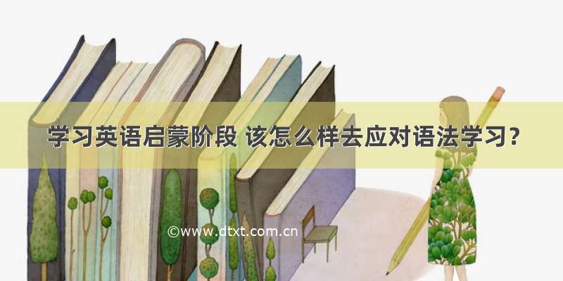 学习英语启蒙阶段 该怎么样去应对语法学习？