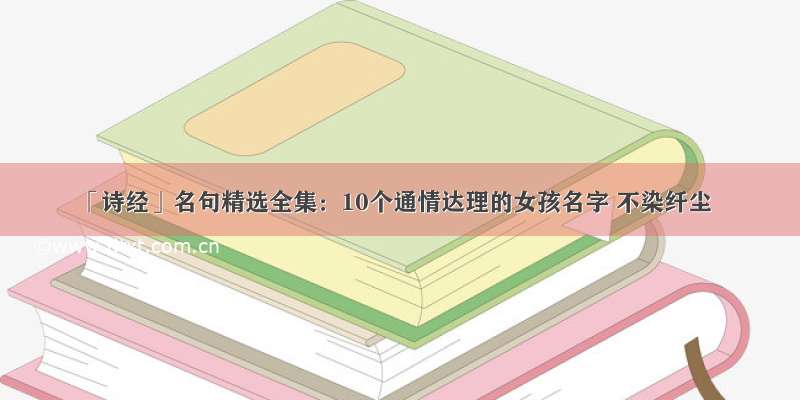 「诗经」名句精选全集：10个通情达理的女孩名字 不染纤尘