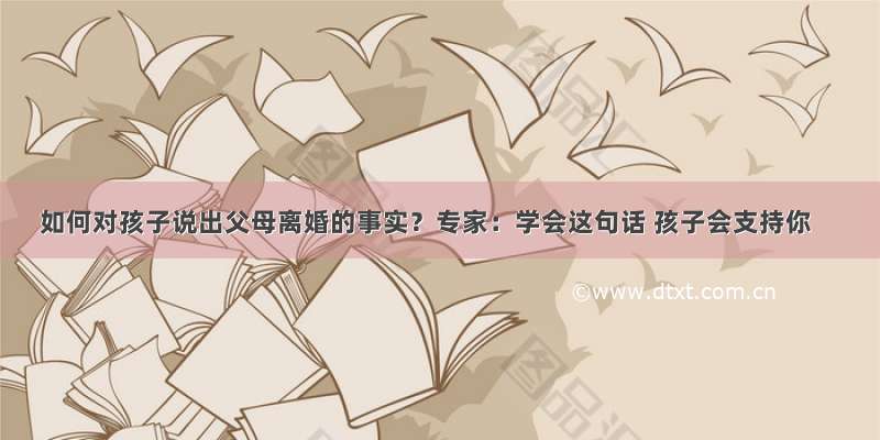 如何对孩子说出父母离婚的事实？专家：学会这句话 孩子会支持你