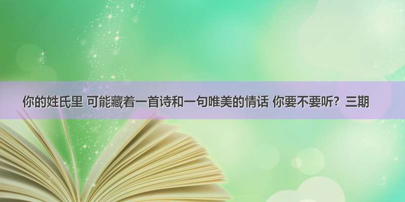 你的姓氏里 可能藏着一首诗和一句唯美的情话 你要不要听？三期