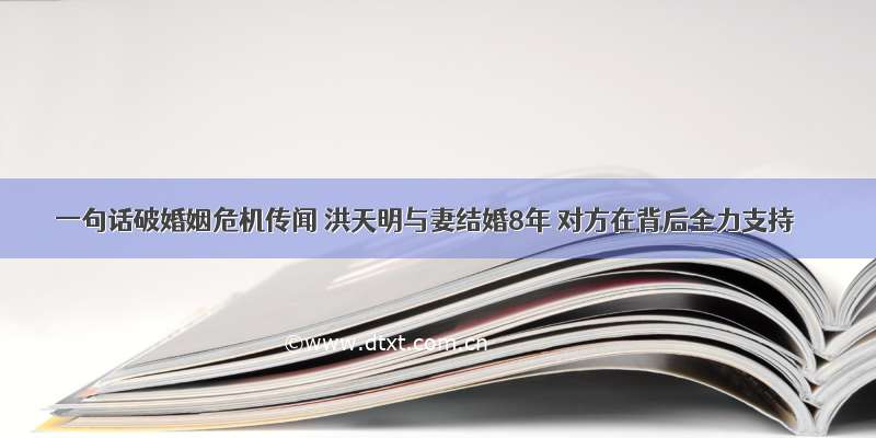 一句话破婚姻危机传闻 洪天明与妻结婚8年 对方在背后全力支持