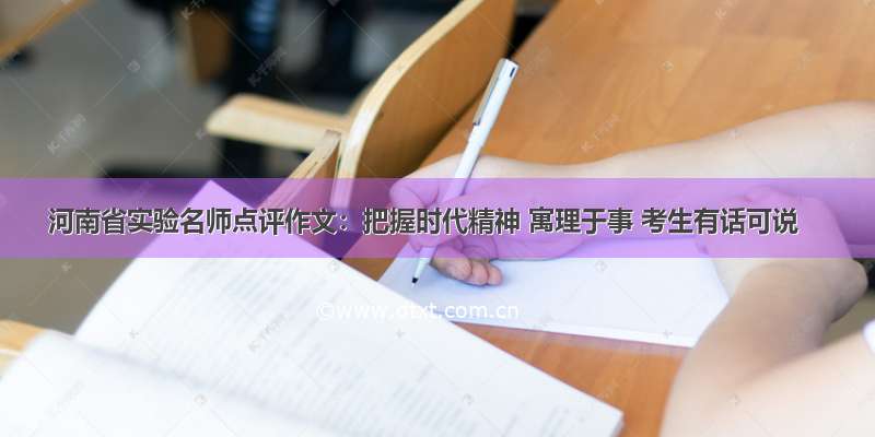 河南省实验名师点评作文：把握时代精神 寓理于事 考生有话可说