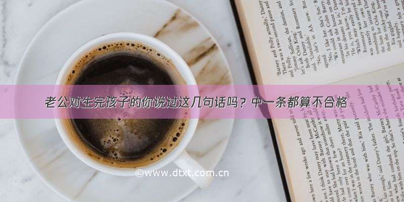 老公对生完孩子的你说过这几句话吗？中一条都算不合格