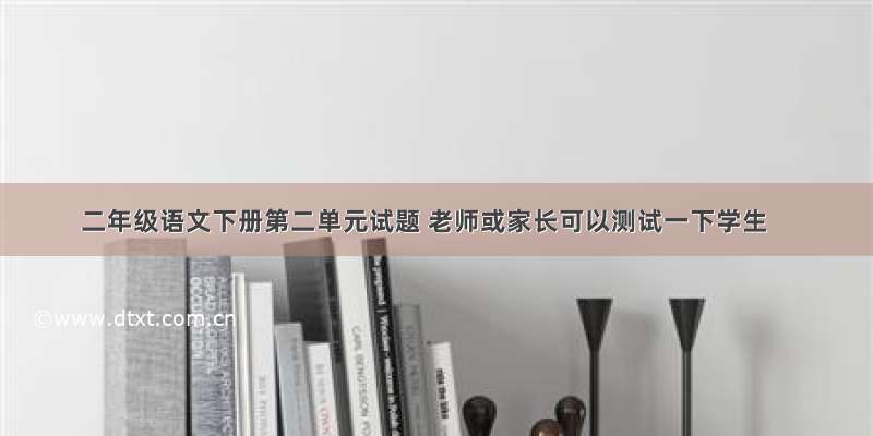 二年级语文下册第二单元试题 老师或家长可以测试一下学生