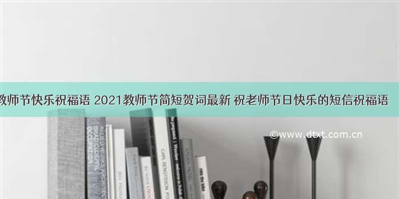 教师节快乐祝福语 2021教师节简短贺词最新 祝老师节日快乐的短信祝福语