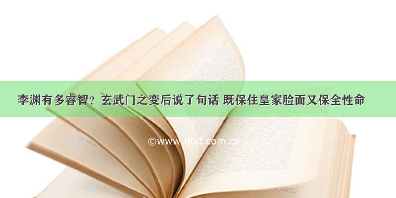 李渊有多睿智？玄武门之变后说了句话 既保住皇家脸面又保全性命