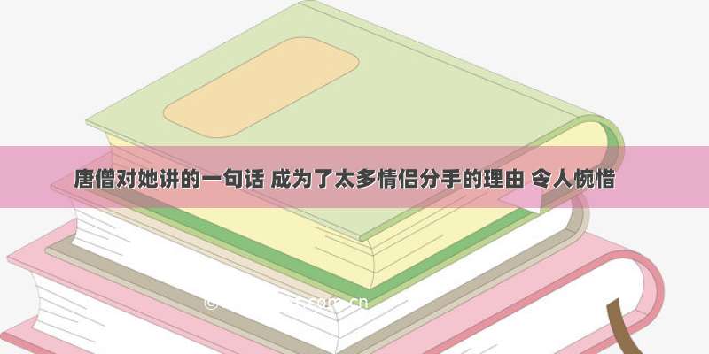 唐僧对她讲的一句话 成为了太多情侣分手的理由 令人惋惜