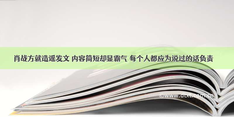 肖战方就造谣发文 内容简短却显霸气 每个人都应为说过的话负责