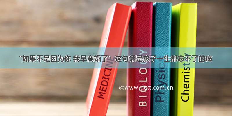 “如果不是因为你 我早离婚了”这句话是孩子一生都忘不了的痛