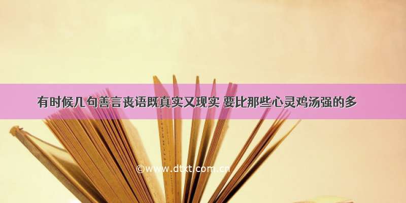 有时候几句善言丧语既真实又现实 要比那些心灵鸡汤强的多