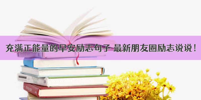 充满正能量的早安励志句子 最新朋友圈励志说说！