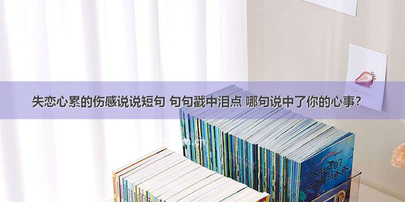 失恋心累的伤感说说短句 句句戳中泪点 哪句说中了你的心事？