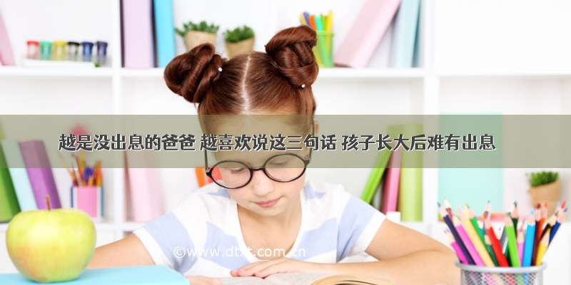 越是没出息的爸爸 越喜欢说这三句话 孩子长大后难有出息