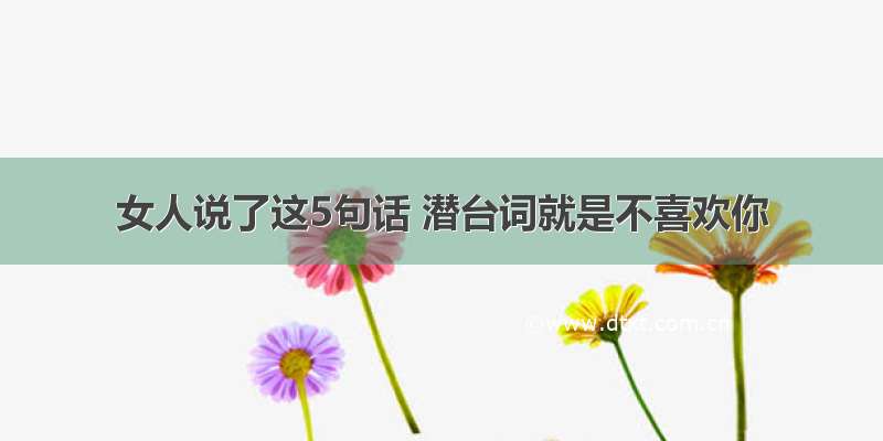 女人说了这5句话 潜台词就是不喜欢你