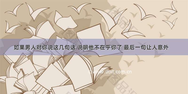 如果男人对你说这几句话 说明他不在乎你了 最后一句让人意外