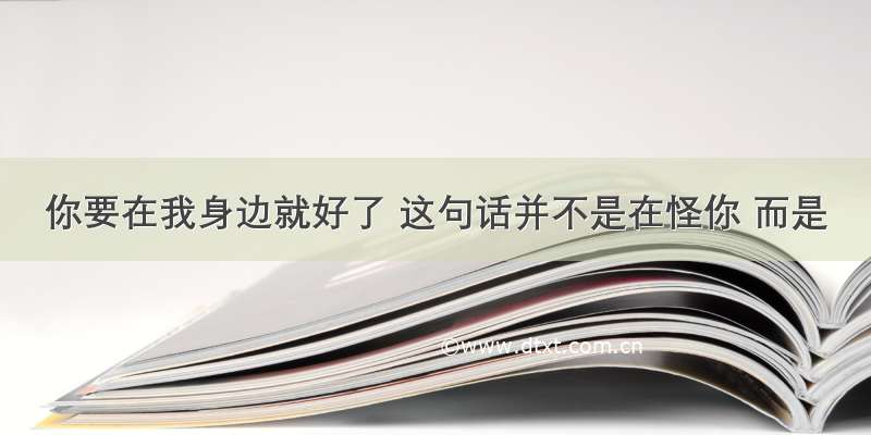 你要在我身边就好了 这句话并不是在怪你 而是