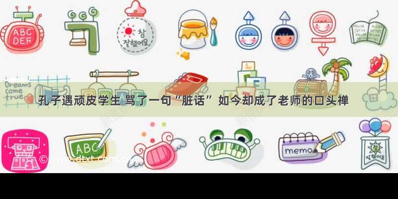 孔子遇顽皮学生 骂了一句“脏话” 如今却成了老师的口头禅