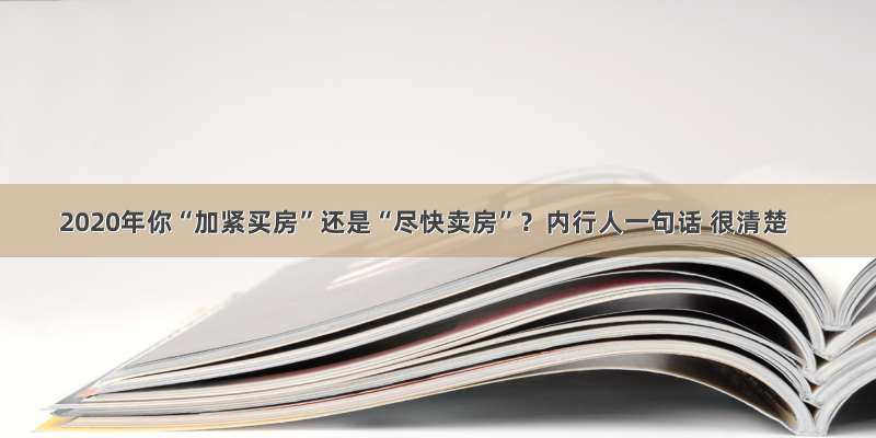 2020年你“加紧买房”还是“尽快卖房”？内行人一句话 很清楚