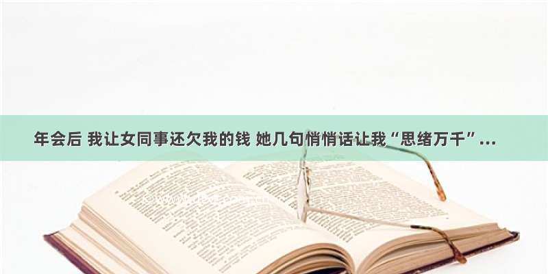 年会后 我让女同事还欠我的钱 她几句悄悄话让我“思绪万千”…