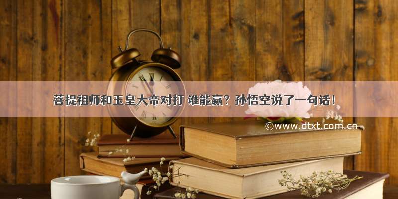 菩提祖师和玉皇大帝对打 谁能赢？孙悟空说了一句话！