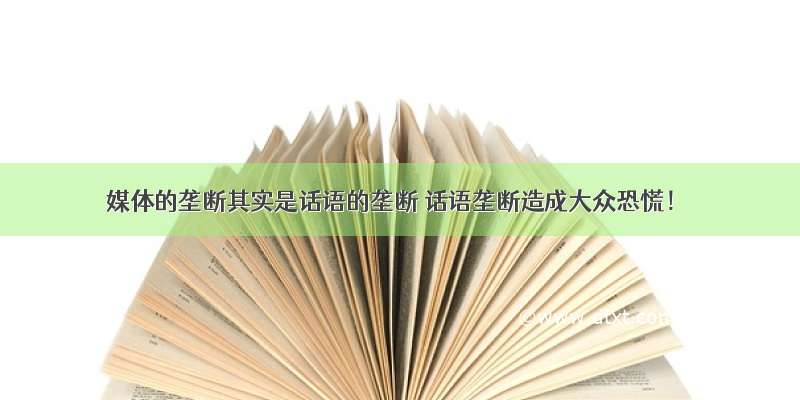 媒体的垄断其实是话语的垄断 话语垄断造成大众恐慌！