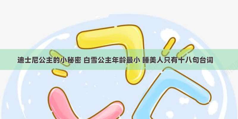 迪士尼公主的小秘密 白雪公主年龄最小 睡美人只有十八句台词