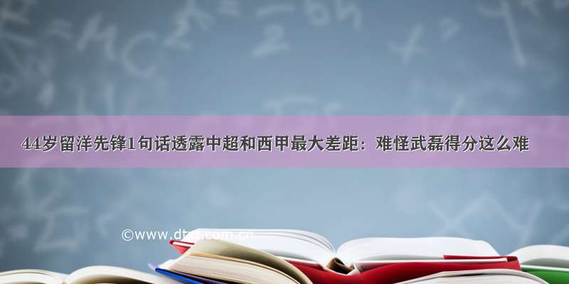 44岁留洋先锋1句话透露中超和西甲最大差距：难怪武磊得分这么难