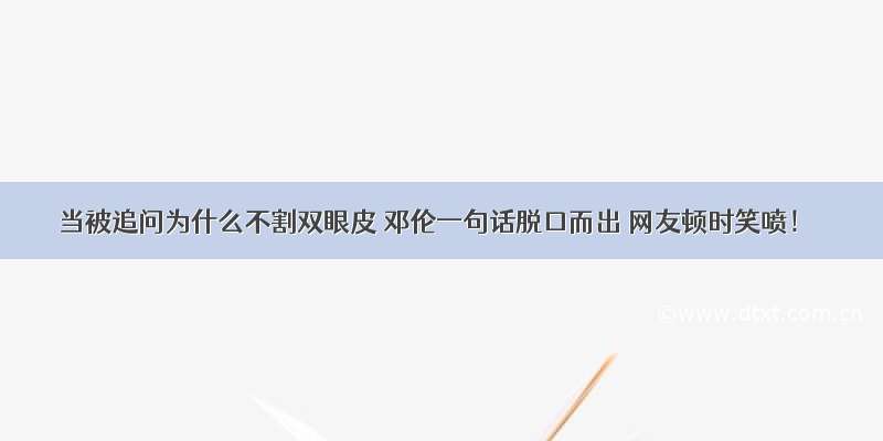 当被追问为什么不割双眼皮 邓伦一句话脱口而出 网友顿时笑喷！