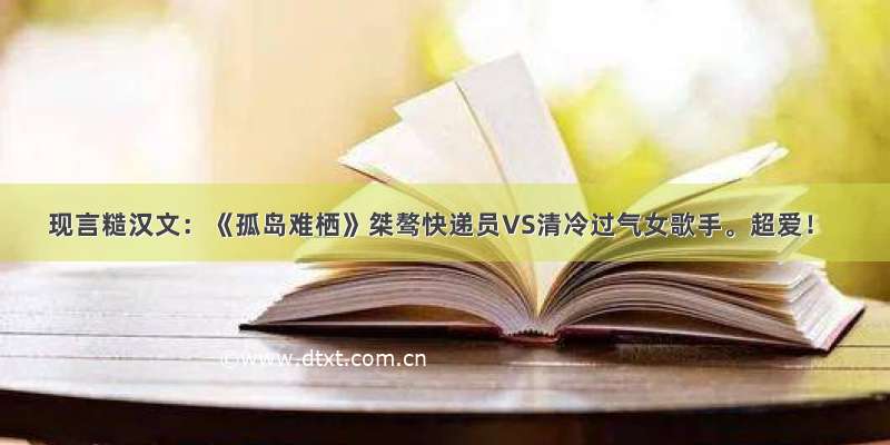 现言糙汉文：《孤岛难栖》桀骜快递员VS清冷过气女歌手。超爱！