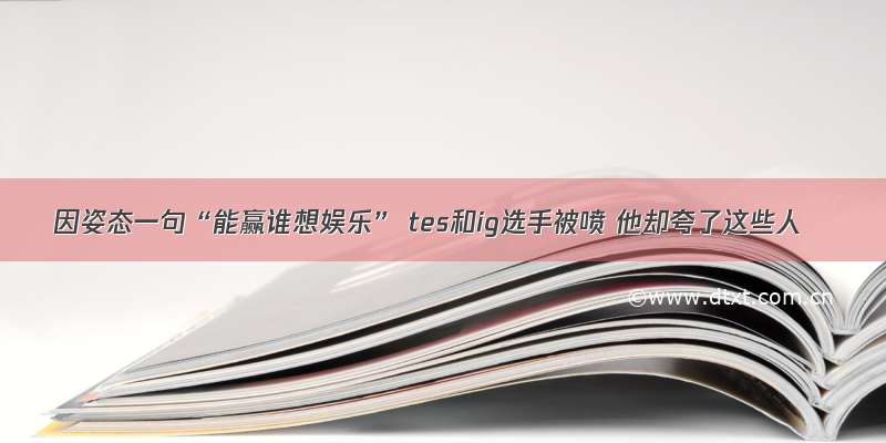 因姿态一句“能赢谁想娱乐” tes和ig选手被喷 他却夸了这些人