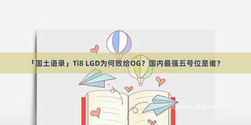 「国土语录」Ti8 LGD为何败给OG？国内最强五号位是谁？