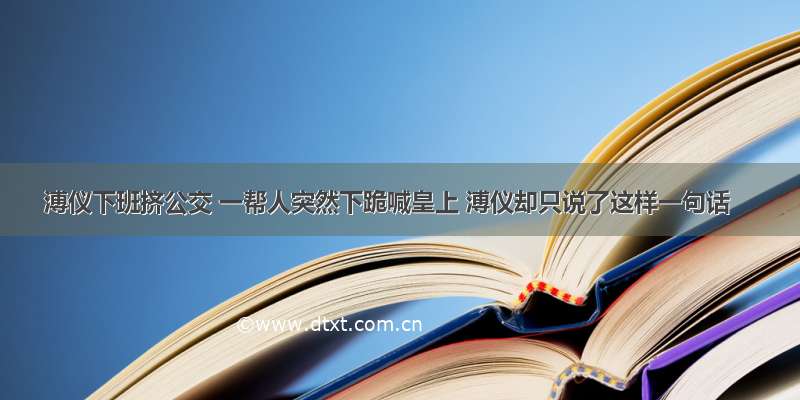 溥仪下班挤公交 一帮人突然下跪喊皇上 溥仪却只说了这样一句话