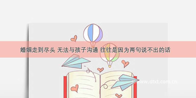 婚姻走到尽头 无法与孩子沟通 往往是因为两句说不出的话