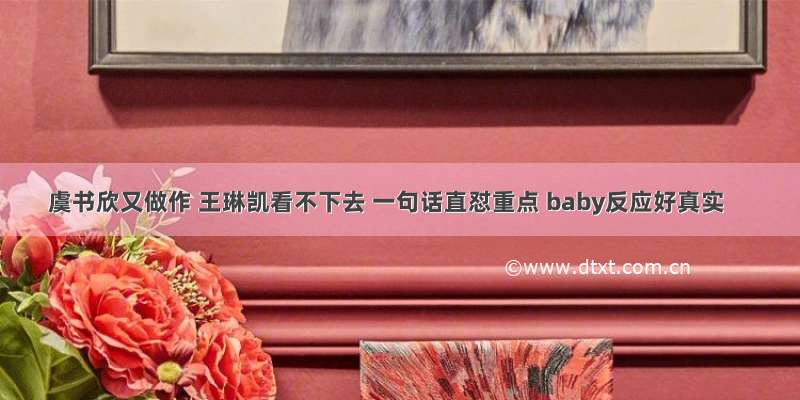 虞书欣又做作 王琳凯看不下去 一句话直怼重点 baby反应好真实