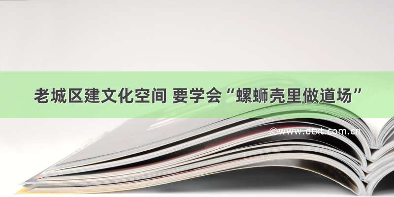 老城区建文化空间 要学会“螺蛳壳里做道场”