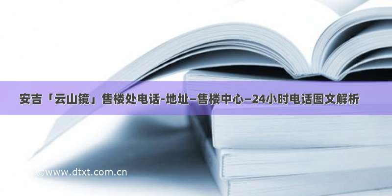 安吉「云山镜」售楼处电话-地址—售楼中心—24小时电话图文解析