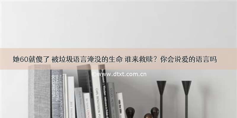 她60就傻了 被垃圾语言淹没的生命 谁来救赎？你会说爱的语言吗