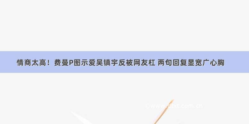 情商太高！费曼P图示爱吴镇宇反被网友杠 两句回复显宽广心胸